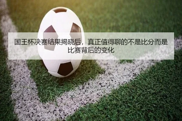 国王杯决赛结果揭晓后，真正值得聊的不是比分而是比赛背后的变化